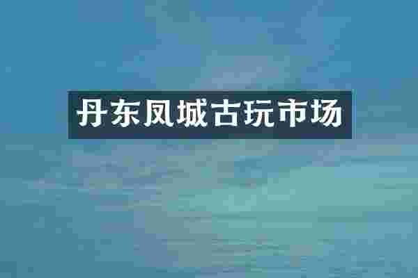 丹东凤城古玩市场