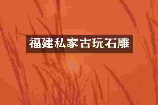 福建私家古玩石雕