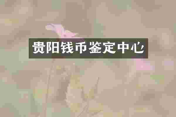 贵阳钱币鉴定中心
