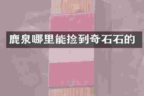 鹿泉哪里能捡到奇石石的