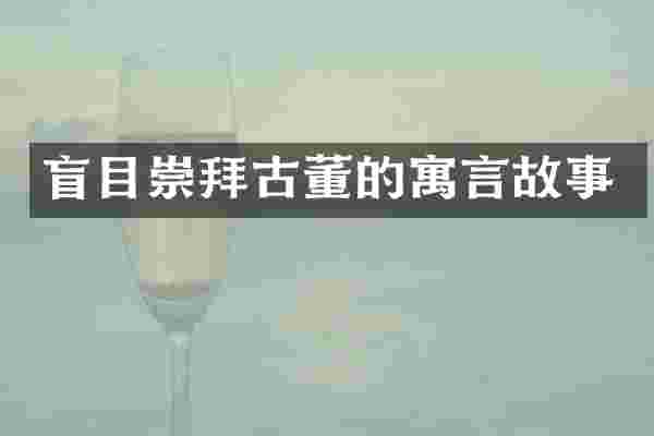 盲目崇拜古董的寓言故事