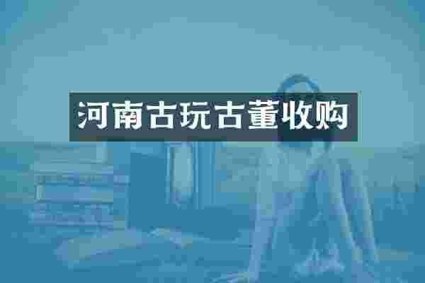 河南古玩古董收购