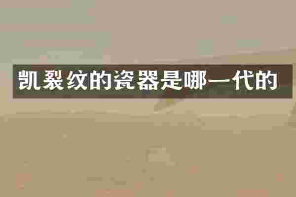 凯裂纹的瓷器是哪一代的