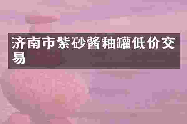 济南市紫砂酱釉罐低价交易