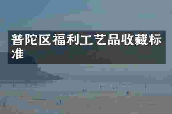 普陀区福利工艺品收藏标准