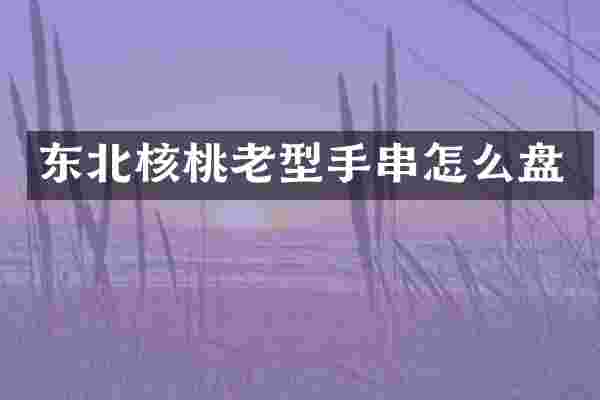 东北核桃老型手串怎么盘