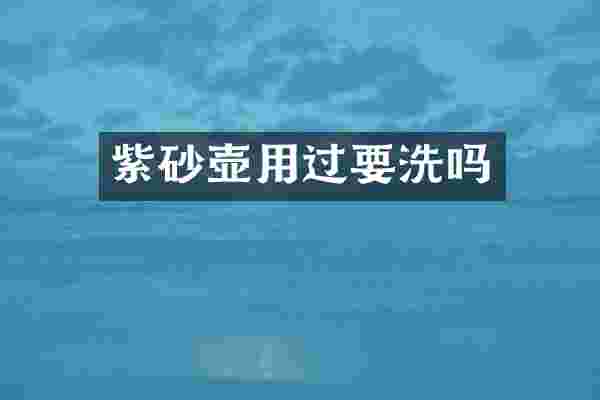 紫砂壶用过要洗吗