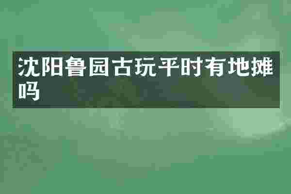 沈阳鲁园古玩平时有地摊吗