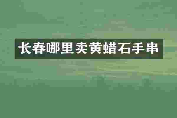 长春哪里卖黄蜡石手串