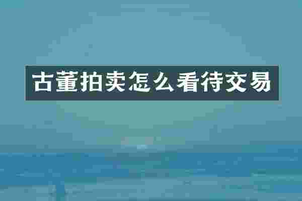 古董拍卖怎么看待交易