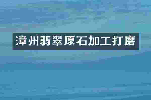 漳州翡翠原石加工打磨