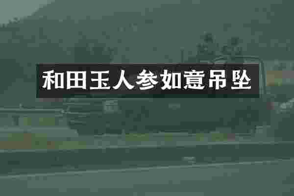 和田玉人参如意吊坠