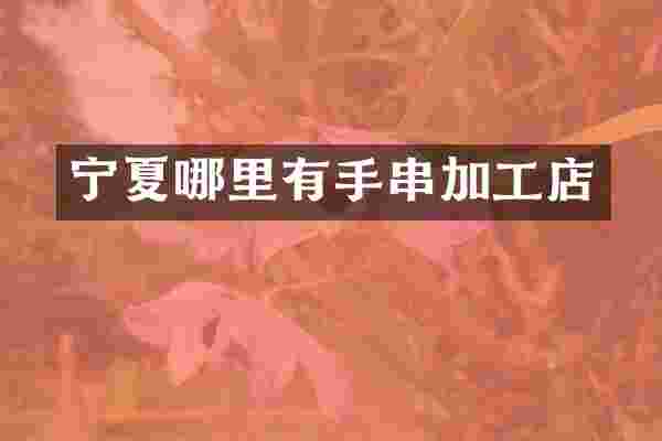 宁夏哪里有手串加工店