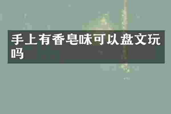 手上有香皂味可以盘文玩吗