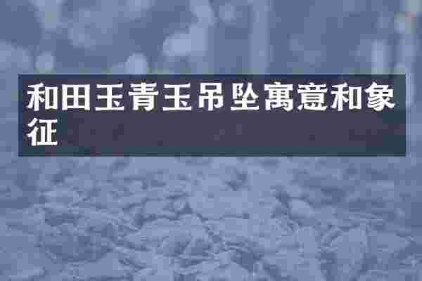 和田玉青玉吊坠寓意和象征