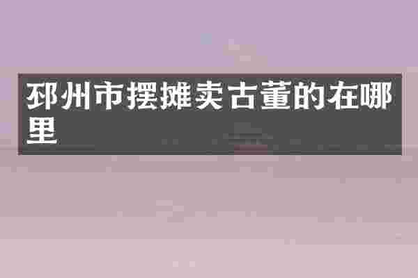 邳州市摆摊卖古董的在哪里