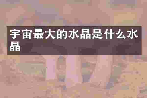 宇宙最大的水晶是什么水晶