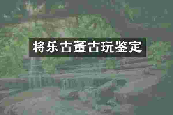 将乐古董古玩鉴定