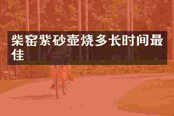 柴窑紫砂壶烧多长时间最佳