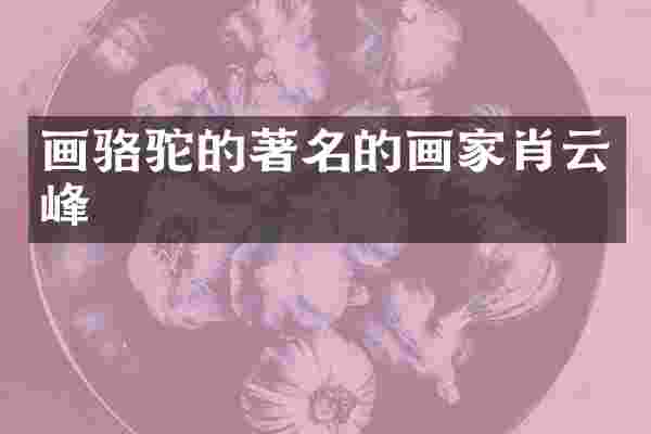 画骆驼的著名的画家肖云峰