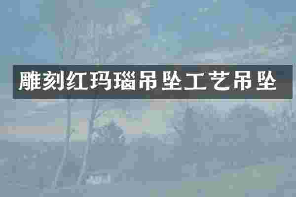 雕刻红玛瑙吊坠工艺吊坠