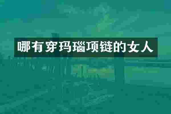 哪有穿玛瑙项链的女人