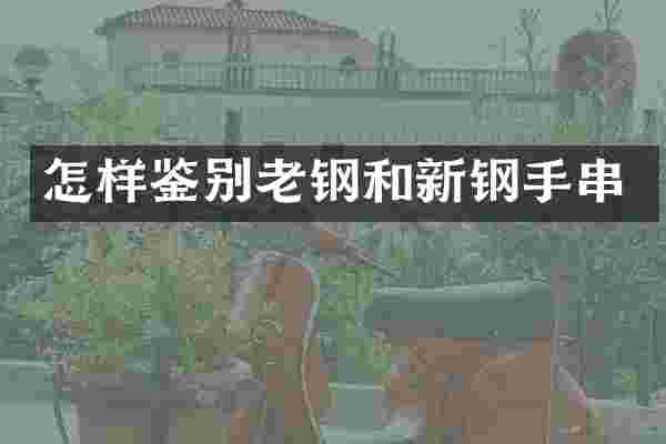 怎样鉴别老钢和新钢手串