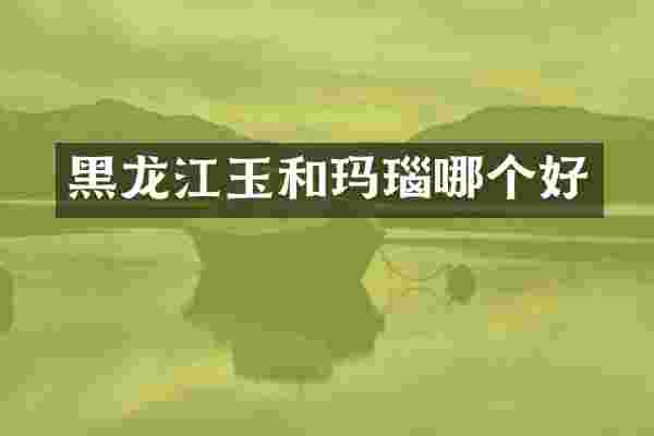 黑龙江玉和玛瑙哪个好