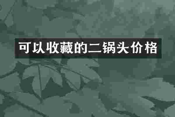 可以收藏的二锅头价格