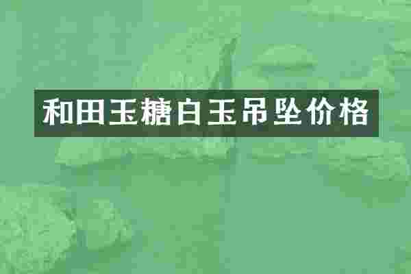 和田玉糖白玉吊坠价格