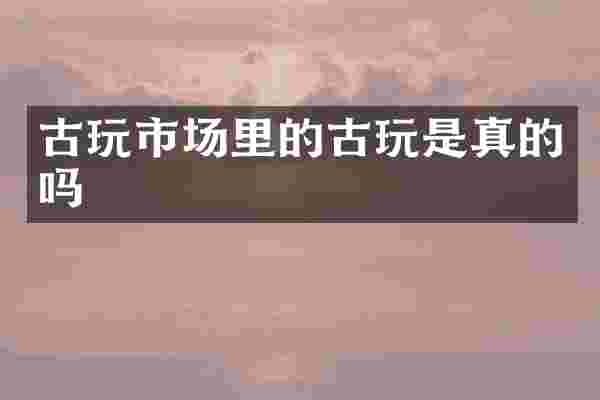 古玩市场里的古玩是真的吗