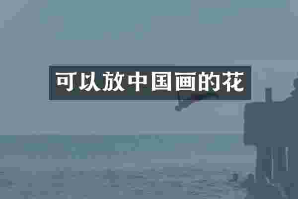 可以放中国画的花
