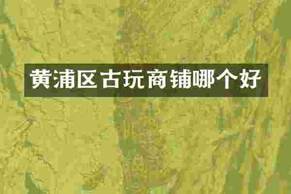 黄浦区古玩商铺哪个好