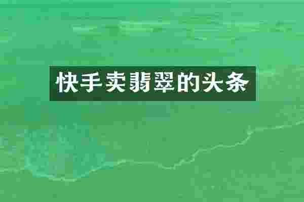 快手卖翡翠的头条