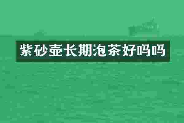 紫砂壶长期泡茶好吗吗