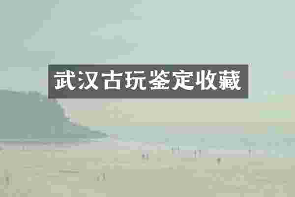 武汉古玩鉴定收藏