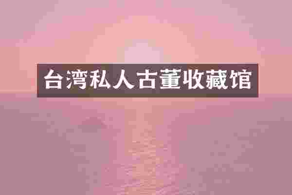 台湾私人古董收藏馆