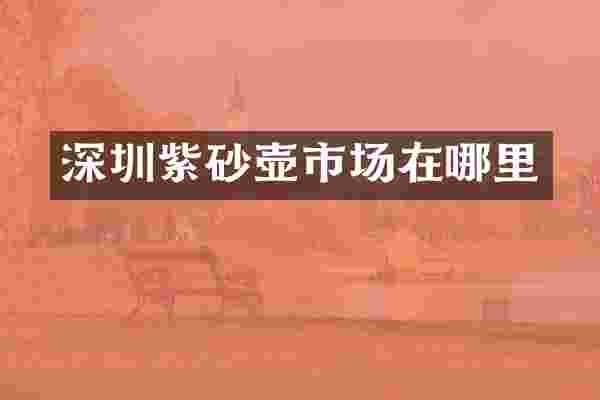 深圳紫砂壶市场在哪里