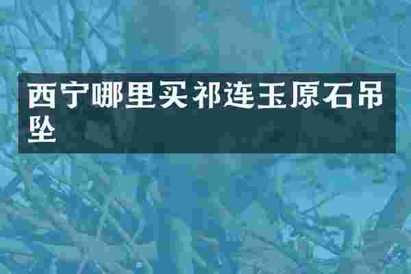 西宁哪里买祁连玉原石吊坠