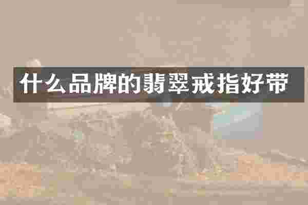 什么品牌的翡翠戒指好带