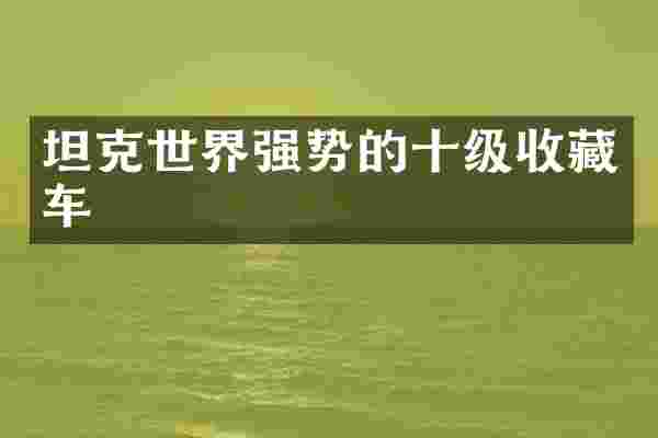 坦克世界强势的十级收藏车