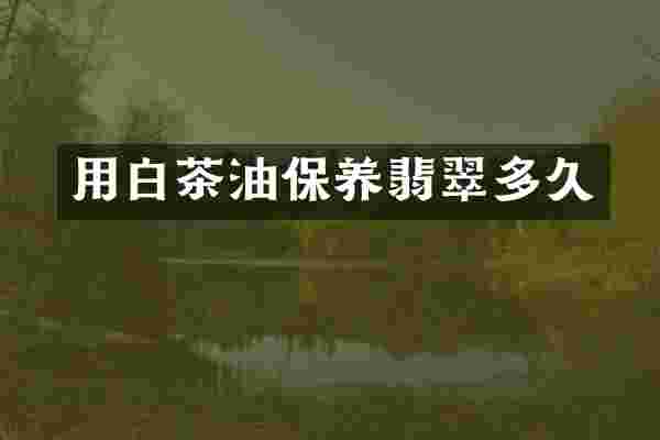用白茶油保养翡翠多久