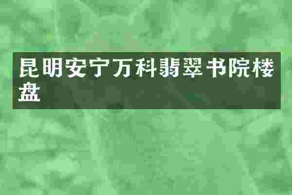 昆明安宁万科翡翠书院楼盘