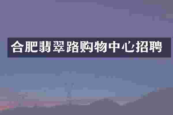 合肥翡翠路购物中心招聘