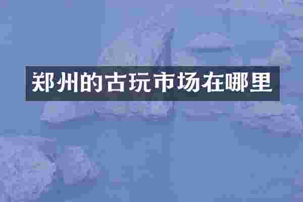 郑州的古玩市场在哪里