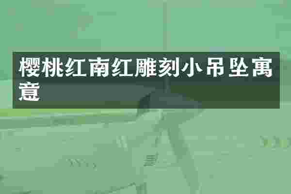 樱桃红南红雕刻小吊坠寓意