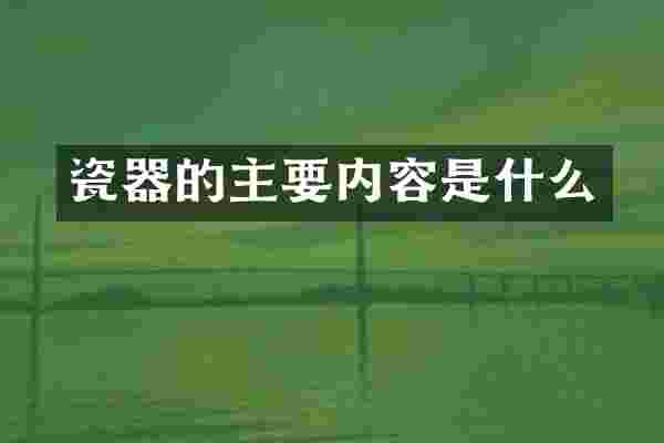 瓷器的主要内容是什么