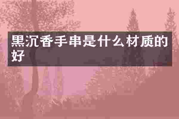 黑沉香手串是什么材质的好
