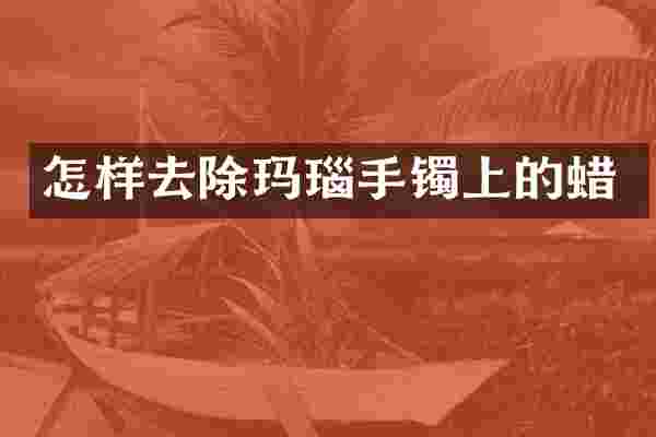 怎样去除玛瑙手镯上的蜡