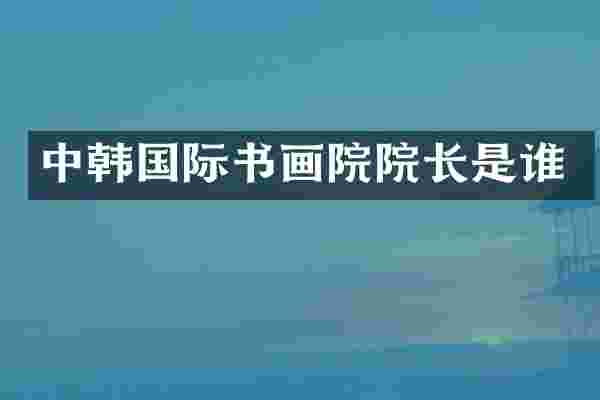 中韩国际书画院院长是谁